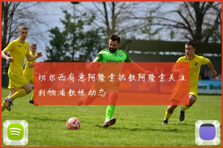 切尔西有意阿隆索执教阿隆索关注利物浦教练动态