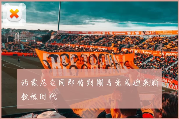 西蒙尼合同即将到期马竞或迎来新教练时代