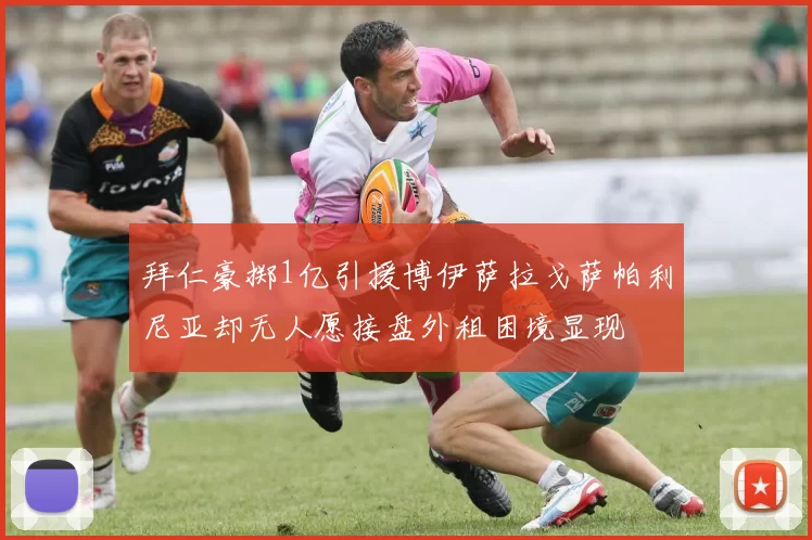拜仁豪掷1亿引援博伊萨拉戈萨帕利尼亚却无人愿接盘外租困境显现