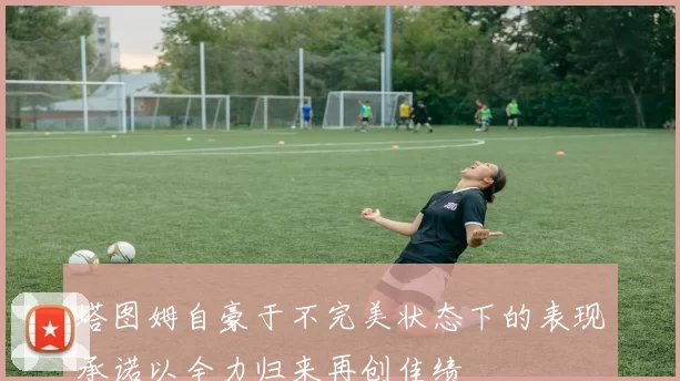 塔图姆自豪于不完美状态下的表现承诺以全力归来再创佳绩