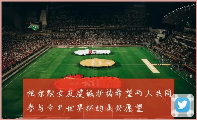 帕尔默女友虔诚祈祷希望两人共同参与今年世界杯的美好愿望