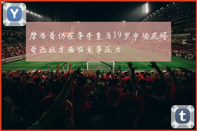 摩洛哥仍在争夺皇马19岁中场皮塔奇西班牙面临竞争压力