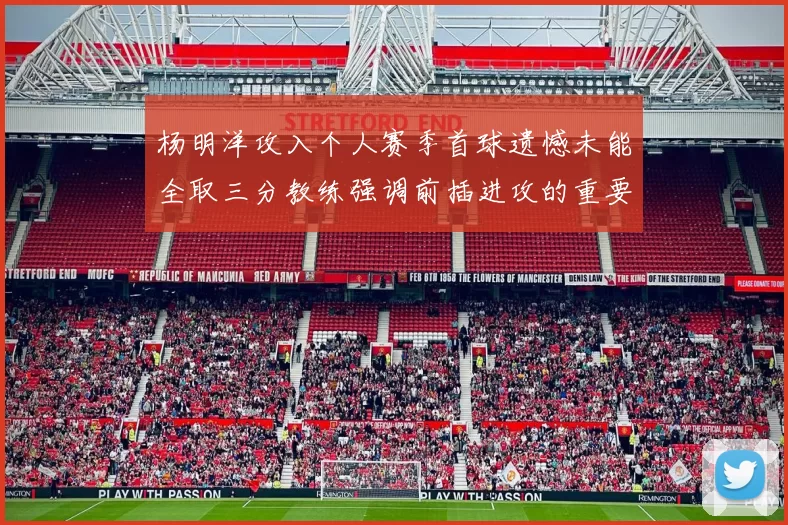 杨明洋攻入个人赛季首球遗憾未能全取三分教练强调前插进攻的重要性