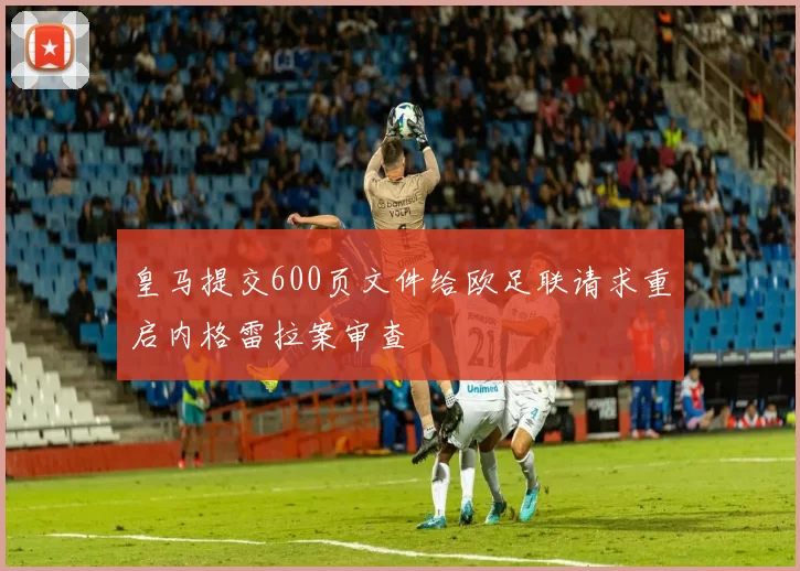 皇马提交600页文件给欧足联请求重启内格雷拉案审查