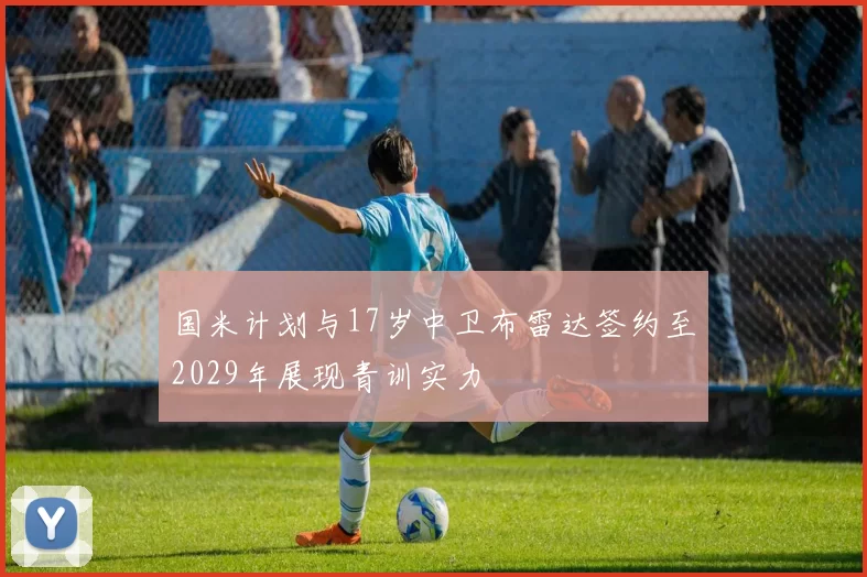 国米计划与17岁中卫布雷达签约至2029年展现青训实力