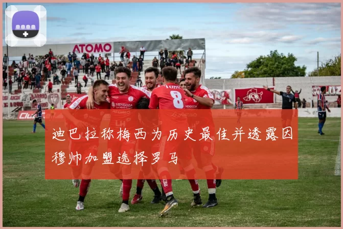 迪巴拉称梅西为历史最佳并透露因穆帅加盟选择罗马