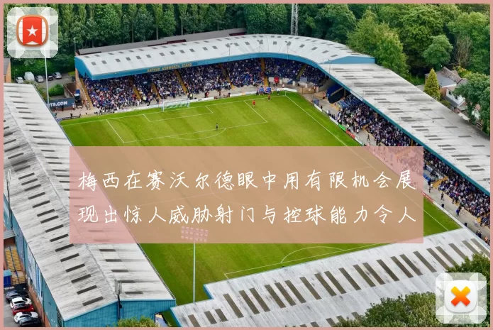梅西在赛沃尔德眼中用有限机会展现出惊人威胁射门与控球能力令人赞叹