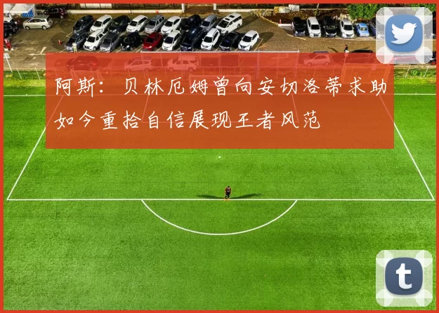 阿斯：贝林厄姆曾向安切洛蒂求助如今重拾自信展现王者风范