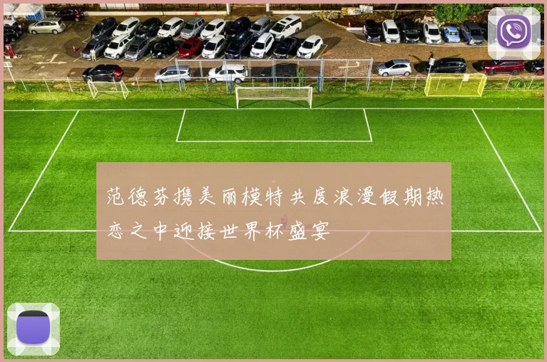 范德芬携美丽模特共度浪漫假期热恋之中迎接世界杯盛宴