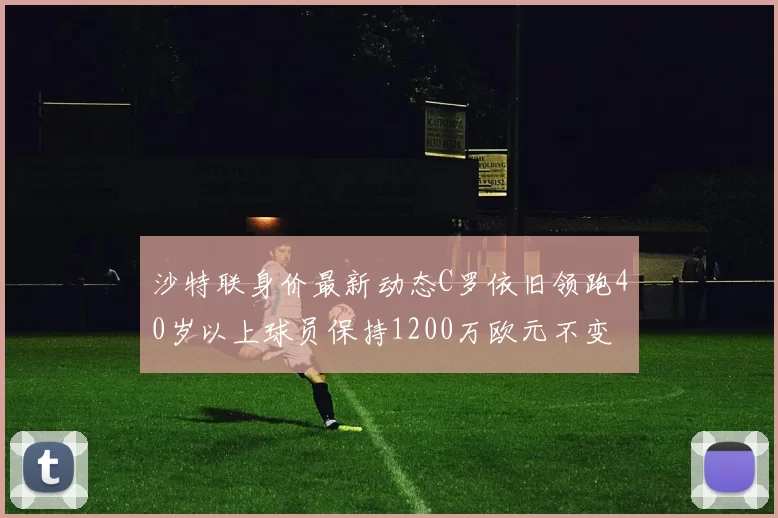 沙特联身价最新动态C罗依旧领跑40岁以上球员保持1200万欧元不变