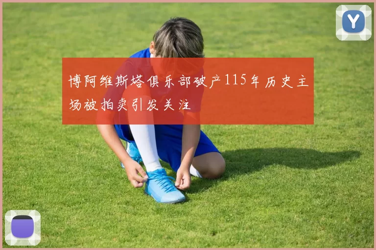 博阿维斯塔俱乐部破产115年历史主场被拍卖引发关注