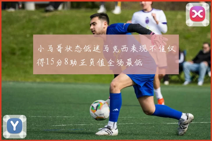 小马哥状态低迷马克西表现不佳仅得15分8助正负值全场最低