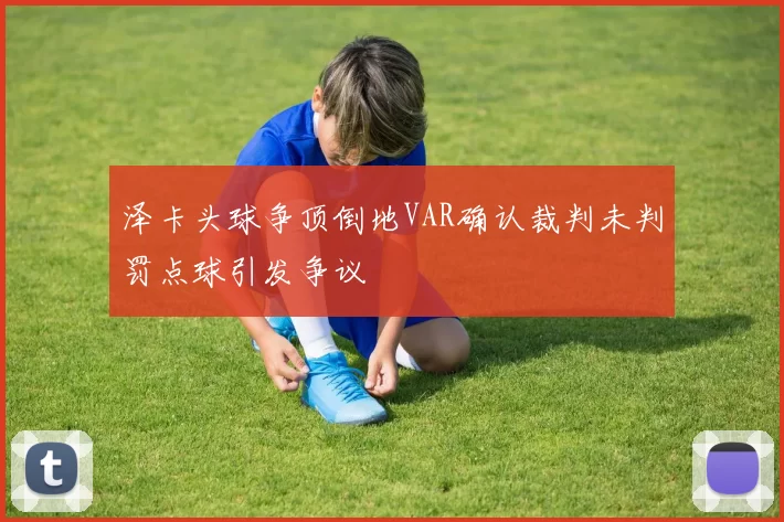 泽卡头球争顶倒地VAR确认裁判未判罚点球引发争议