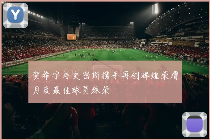 贺希宁与史密斯携手再创辉煌荣膺月度最佳球员殊荣
