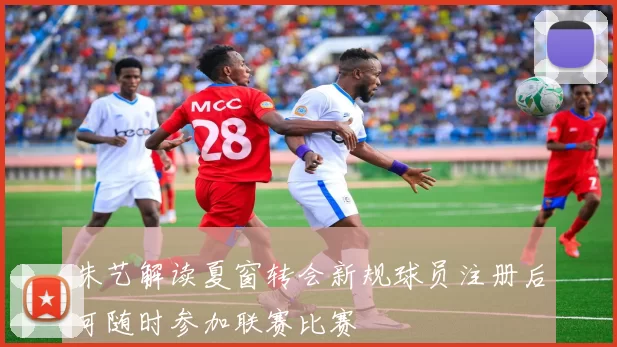 朱艺解读夏窗转会新规球员注册后可随时参加联赛比赛