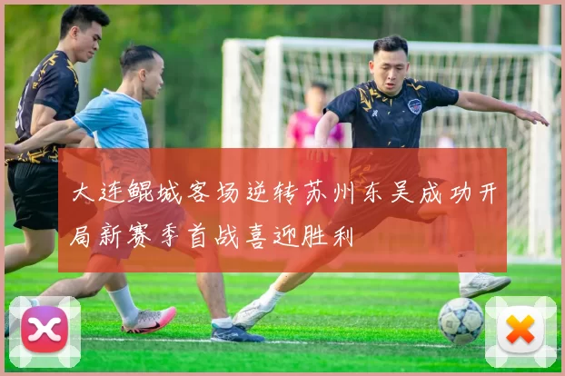 大连鲲城客场逆转苏州东吴成功开局新赛季首战喜迎胜利