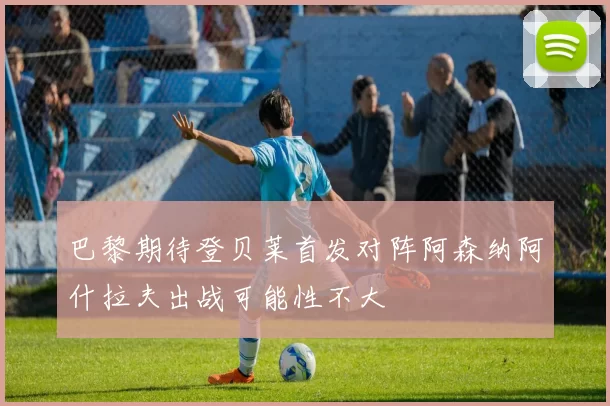 巴黎期待登贝莱首发对阵阿森纳阿什拉夫出战可能性不大