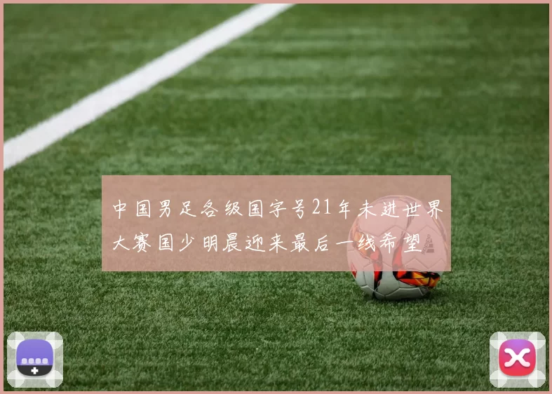 中国男足各级国字号21年未进世界大赛国少明晨迎来最后一线希望